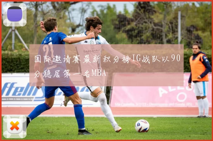 国际邀请赛最新积分榜IG战队以90分稳居第一名MBA