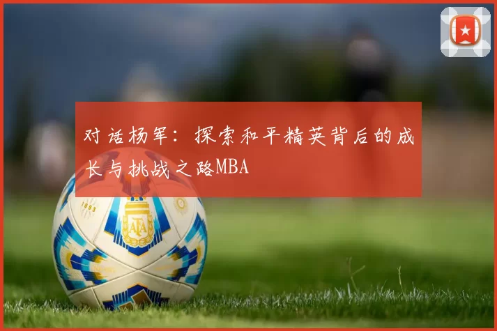 对话杨军：探索和平精英背后的成长与挑战之路MBA