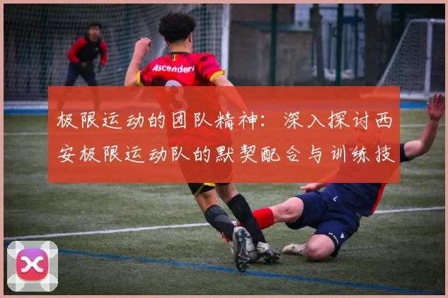 极限运动的团队精神：深入探讨西安极限运动队的默契配合与训练技巧MBA