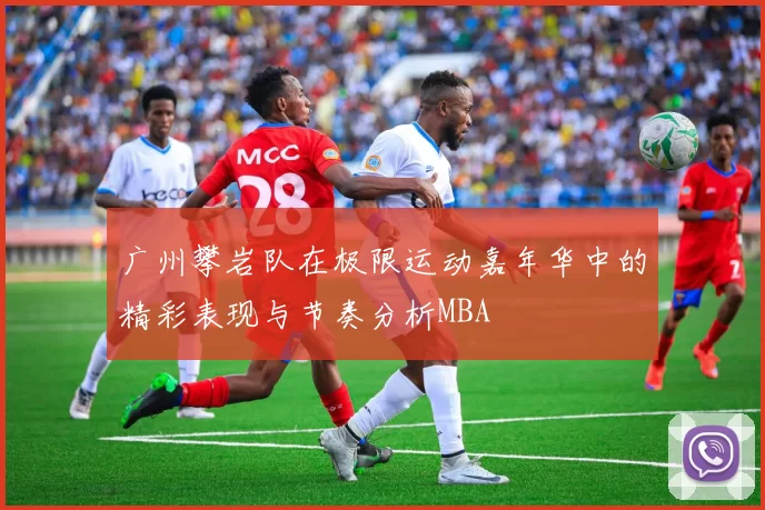 广州攀岩队在极限运动嘉年华中的精彩表现与节奏分析MBA