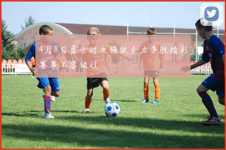 4月8日勇士对决强敌全力争胜精彩赛事不容错过