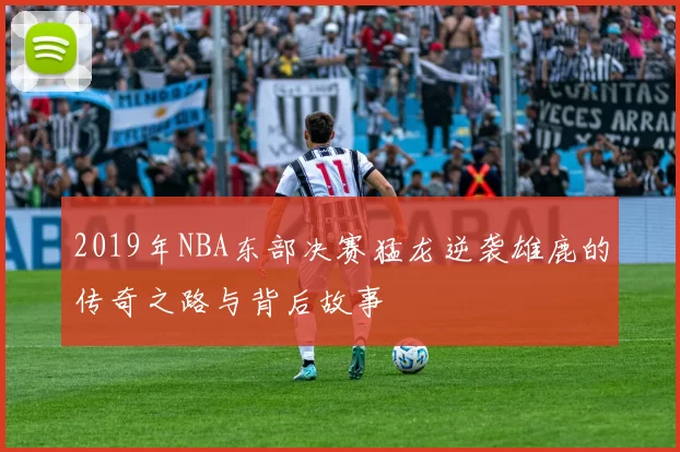 2019年NBA东部决赛猛龙逆袭雄鹿的传奇之路与背后故事