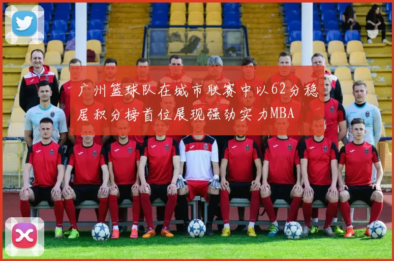 广州篮球队在城市联赛中以62分稳居积分榜首位展现强劲实力MBA