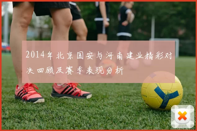 2014年北京国安与河南建业精彩对决回顾及赛季表现分析