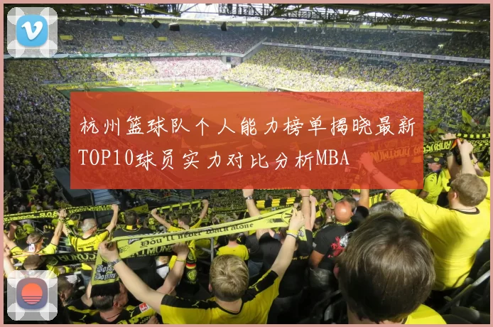 杭州篮球队个人能力榜单揭晓最新TOP10球员实力对比分析MBA