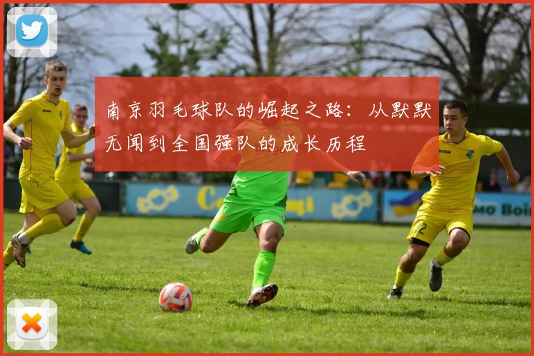 南京羽毛球队的崛起之路：从默默无闻到全国强队的成长历程