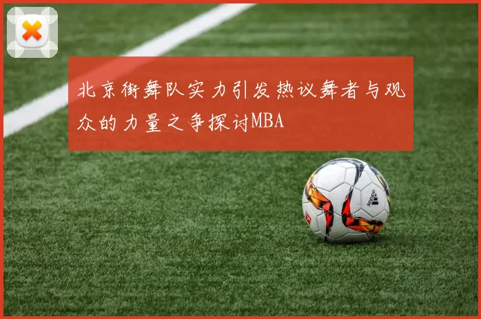 北京街舞队实力引发热议舞者与观众的力量之争探讨MBA