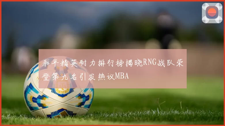 和平精英耐力排行榜揭晓RNG战队荣登第九名引发热议MBA