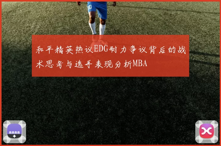 和平精英热议EDG耐力争议背后的战术思考与选手表现分析MBA