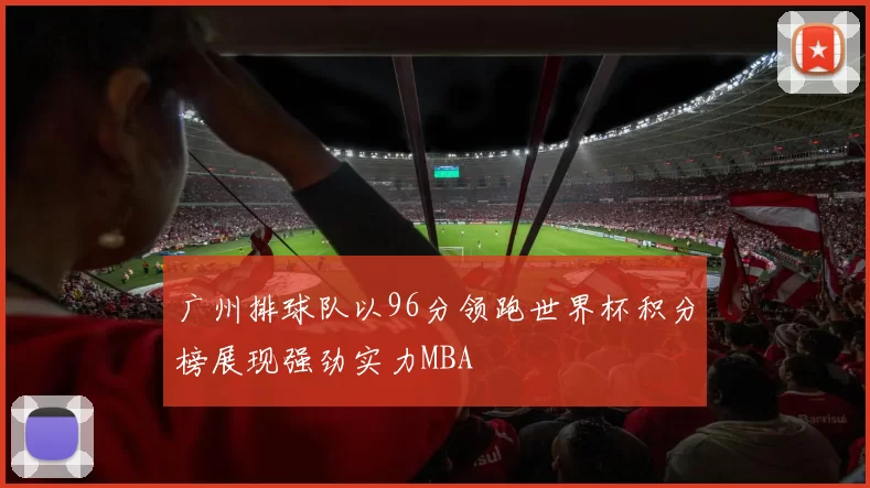广州排球队以96分领跑世界杯积分榜展现强劲实力MBA