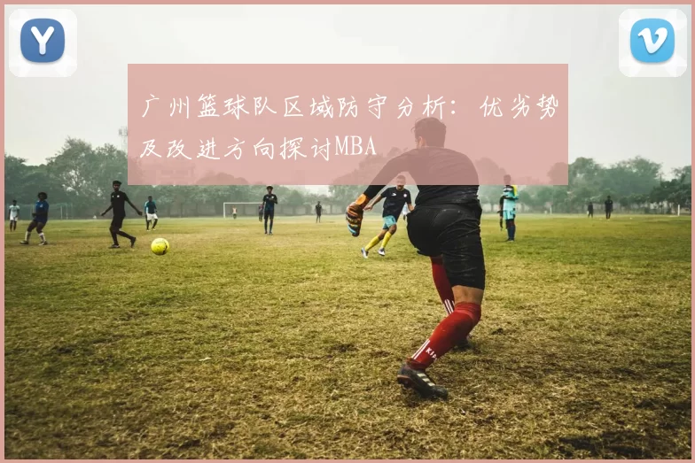 广州篮球队区域防守分析：优劣势及改进方向探讨MBA