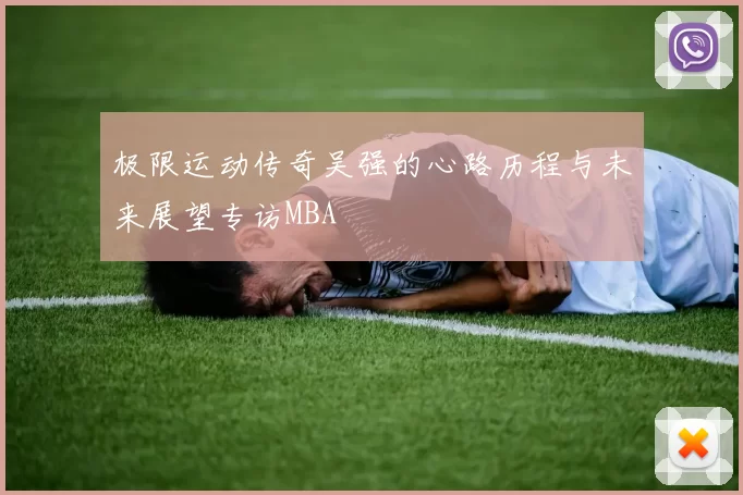 极限运动传奇吴强的心路历程与未来展望专访MBA