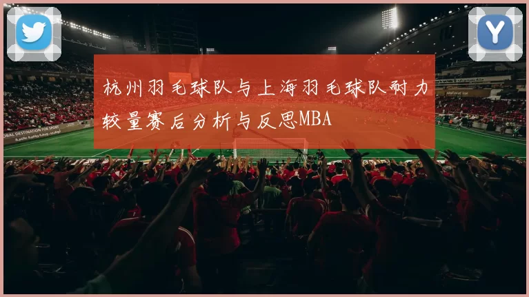 杭州羽毛球队与上海羽毛球队耐力较量赛后分析与反思MBA