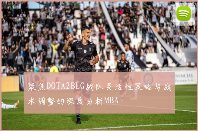 聚焦DOTA2BLG战队灵活性策略与战术调整的深度分析MBA