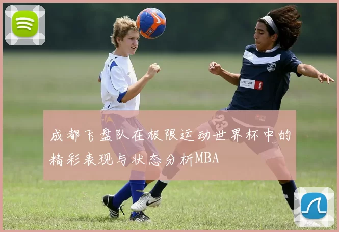 成都飞盘队在极限运动世界杯中的精彩表现与状态分析MBA