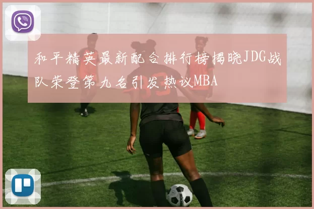 和平精英最新配合排行榜揭晓JDG战队荣登第九名引发热议MBA
