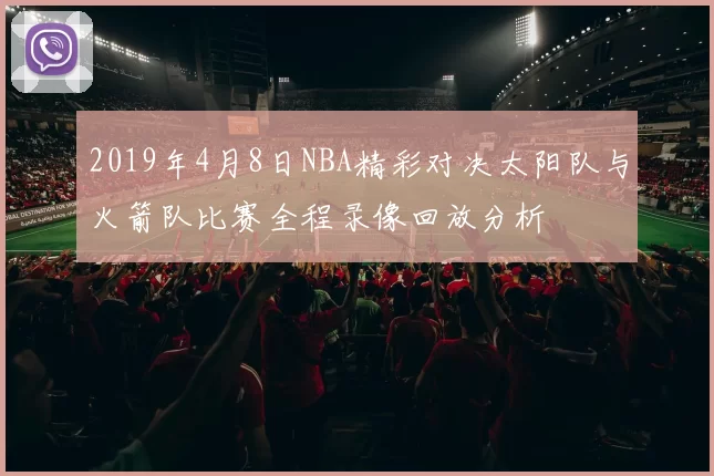 2019年4月8日NBA精彩对决太阳队与火箭队比赛全程录像回放分析