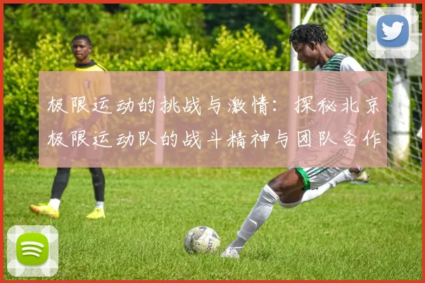 极限运动的挑战与激情：探秘北京极限运动队的战斗精神与团队合作