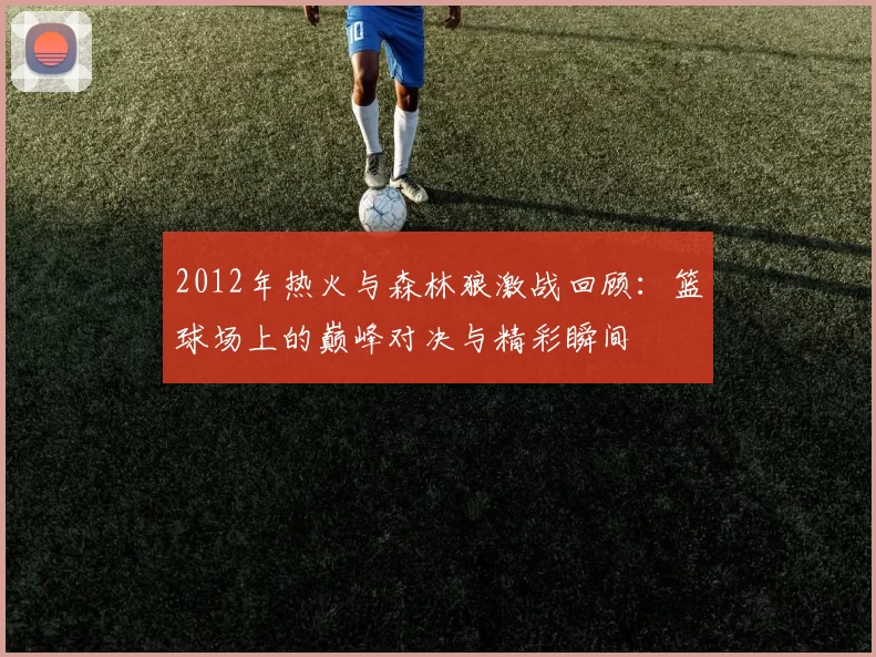 2012年热火与森林狼激战回顾：篮球场上的巅峰对决与精彩瞬间