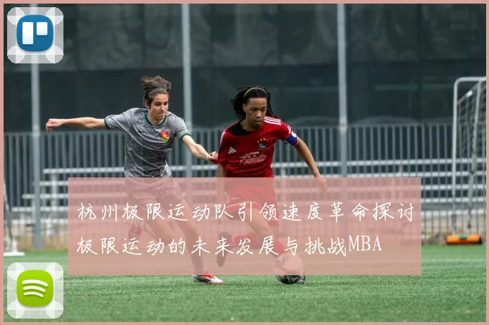 杭州极限运动队引领速度革命探讨极限运动的未来发展与挑战MBA