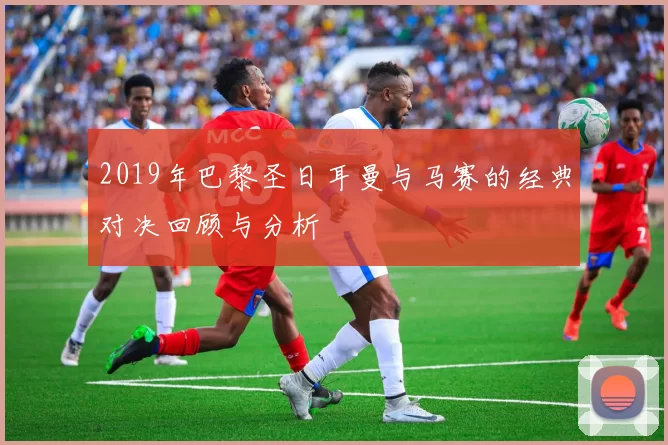 2019年巴黎圣日耳曼与马赛的经典对决回顾与分析