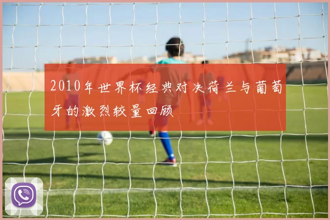 2010年世界杯经典对决荷兰与葡萄牙的激烈较量回顾