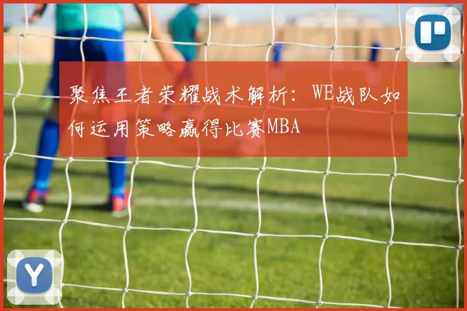 聚焦王者荣耀战术解析：WE战队如何运用策略赢得比赛MBA