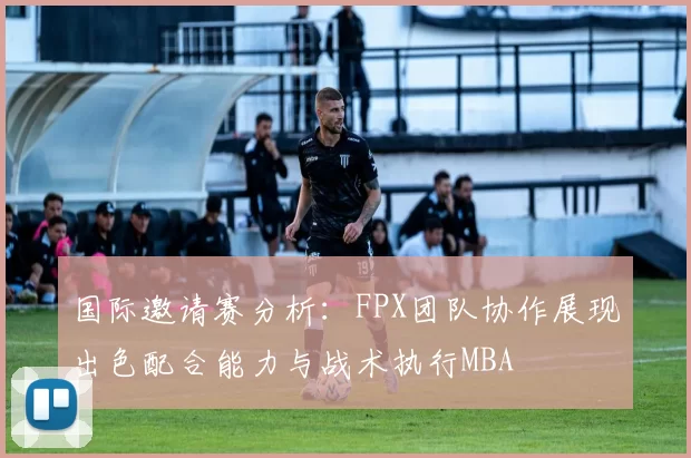 国际邀请赛分析：FPX团队协作展现出色配合能力与战术执行MBA